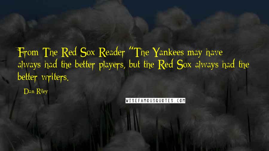 Dan Riley Quotes: From The Red Sox Reader:"The Yankees may have always had the better players, but the Red Sox always had the better writers.