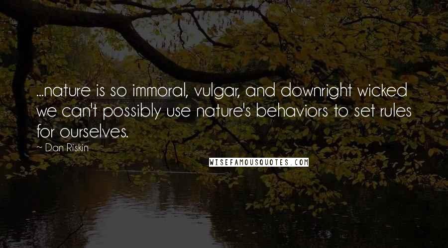 Dan Riskin Quotes: ...nature is so immoral, vulgar, and downright wicked we can't possibly use nature's behaviors to set rules for ourselves.