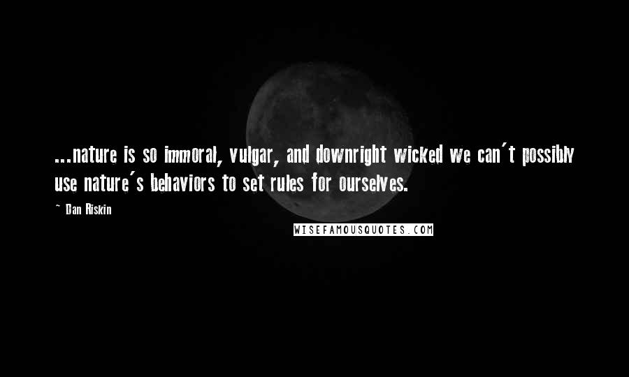 Dan Riskin Quotes: ...nature is so immoral, vulgar, and downright wicked we can't possibly use nature's behaviors to set rules for ourselves.