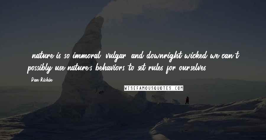 Dan Riskin Quotes: ...nature is so immoral, vulgar, and downright wicked we can't possibly use nature's behaviors to set rules for ourselves.