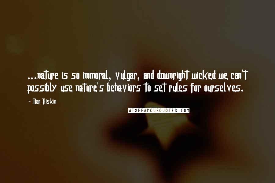 Dan Riskin Quotes: ...nature is so immoral, vulgar, and downright wicked we can't possibly use nature's behaviors to set rules for ourselves.