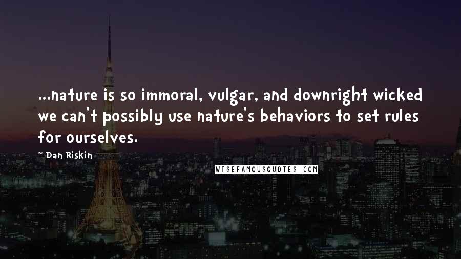 Dan Riskin Quotes: ...nature is so immoral, vulgar, and downright wicked we can't possibly use nature's behaviors to set rules for ourselves.