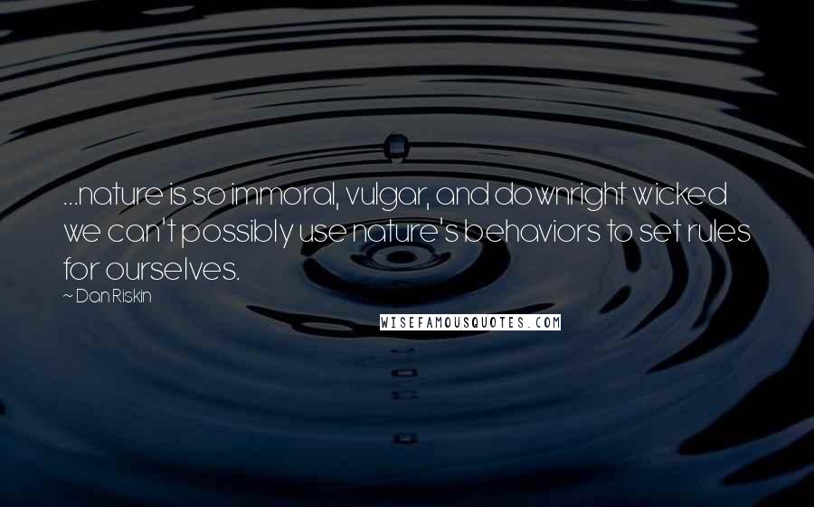 Dan Riskin Quotes: ...nature is so immoral, vulgar, and downright wicked we can't possibly use nature's behaviors to set rules for ourselves.