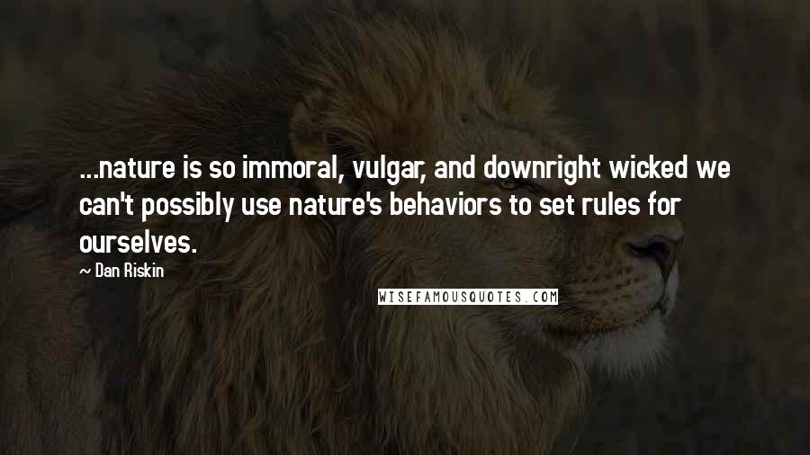 Dan Riskin Quotes: ...nature is so immoral, vulgar, and downright wicked we can't possibly use nature's behaviors to set rules for ourselves.