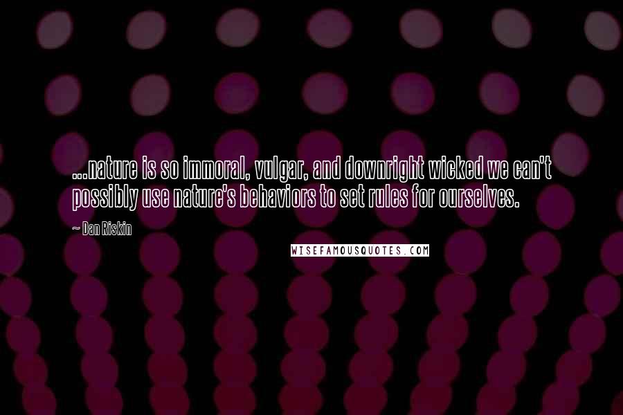 Dan Riskin Quotes: ...nature is so immoral, vulgar, and downright wicked we can't possibly use nature's behaviors to set rules for ourselves.