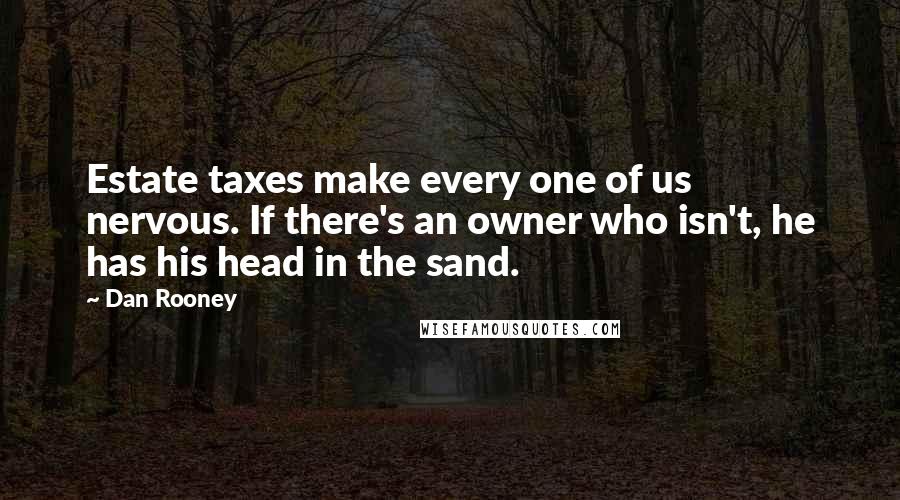 Dan Rooney Quotes: Estate taxes make every one of us nervous. If there's an owner who isn't, he has his head in the sand.