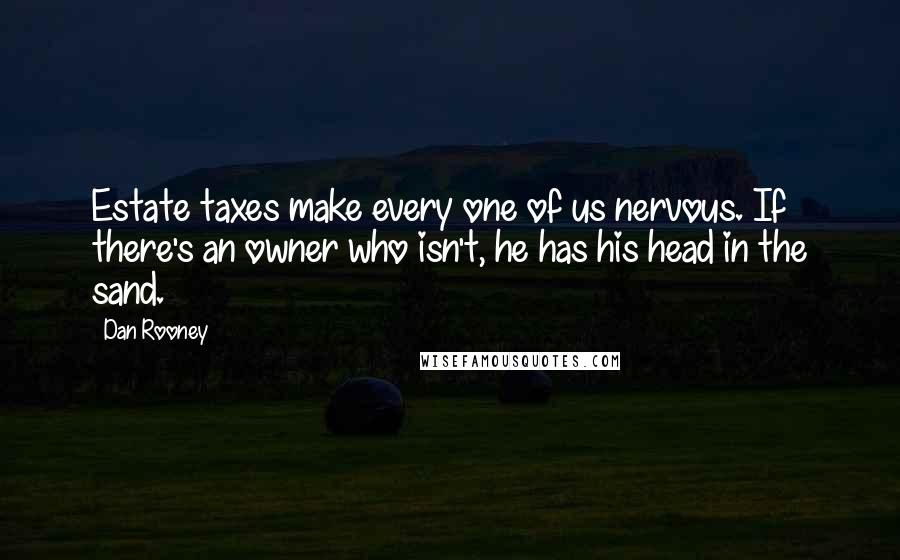 Dan Rooney Quotes: Estate taxes make every one of us nervous. If there's an owner who isn't, he has his head in the sand.