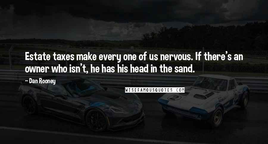 Dan Rooney Quotes: Estate taxes make every one of us nervous. If there's an owner who isn't, he has his head in the sand.