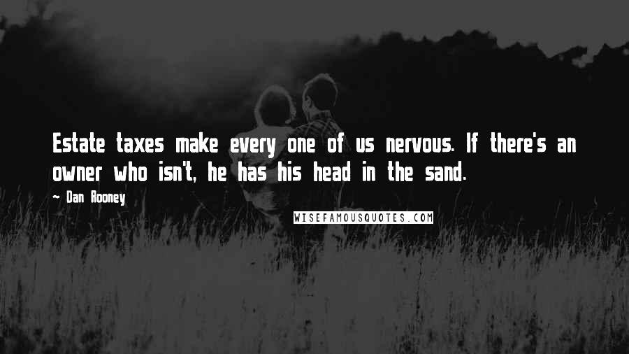 Dan Rooney Quotes: Estate taxes make every one of us nervous. If there's an owner who isn't, he has his head in the sand.