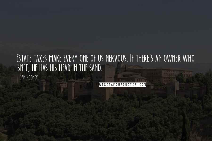 Dan Rooney Quotes: Estate taxes make every one of us nervous. If there's an owner who isn't, he has his head in the sand.