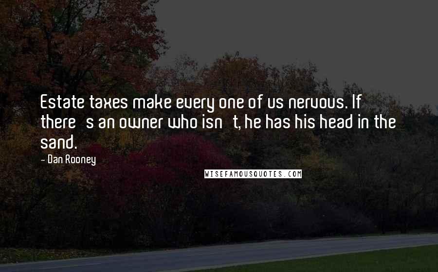 Dan Rooney Quotes: Estate taxes make every one of us nervous. If there's an owner who isn't, he has his head in the sand.