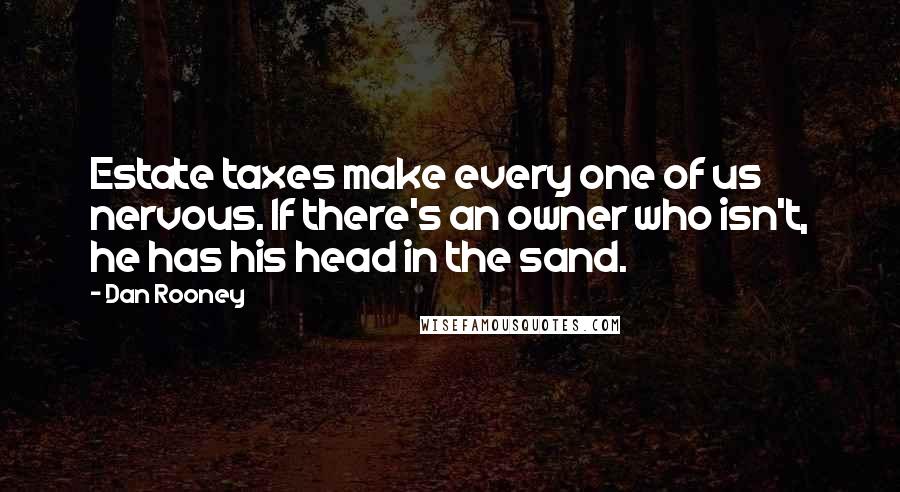 Dan Rooney Quotes: Estate taxes make every one of us nervous. If there's an owner who isn't, he has his head in the sand.