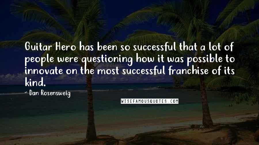 Dan Rosensweig Quotes: Guitar Hero has been so successful that a lot of people were questioning how it was possible to innovate on the most successful franchise of its kind.