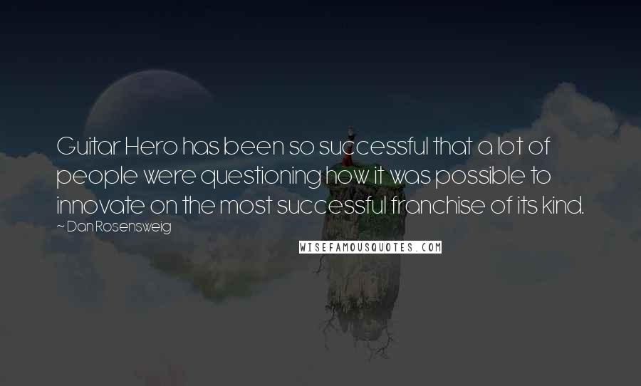Dan Rosensweig Quotes: Guitar Hero has been so successful that a lot of people were questioning how it was possible to innovate on the most successful franchise of its kind.