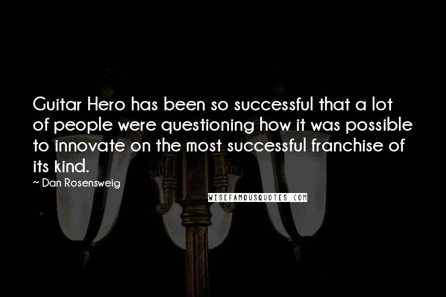 Dan Rosensweig Quotes: Guitar Hero has been so successful that a lot of people were questioning how it was possible to innovate on the most successful franchise of its kind.