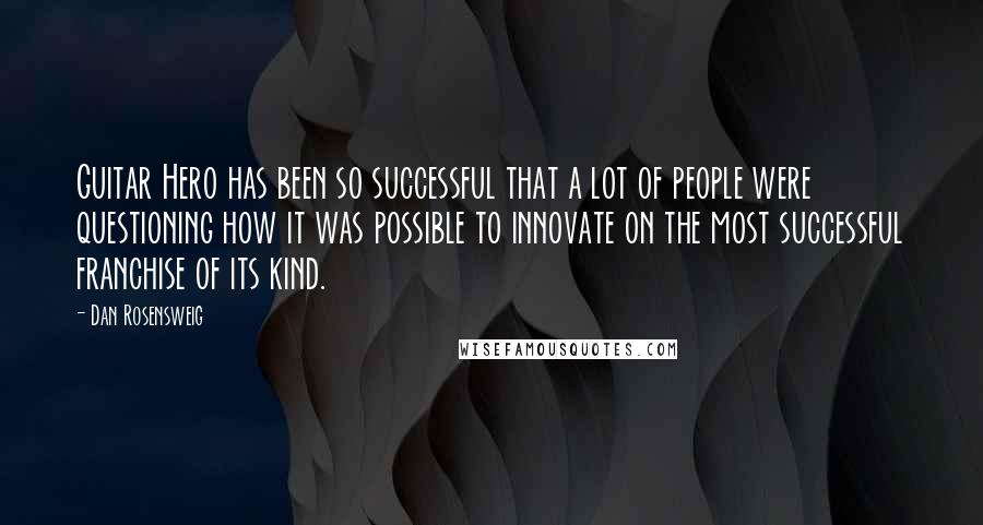 Dan Rosensweig Quotes: Guitar Hero has been so successful that a lot of people were questioning how it was possible to innovate on the most successful franchise of its kind.