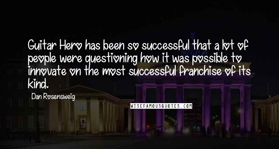 Dan Rosensweig Quotes: Guitar Hero has been so successful that a lot of people were questioning how it was possible to innovate on the most successful franchise of its kind.