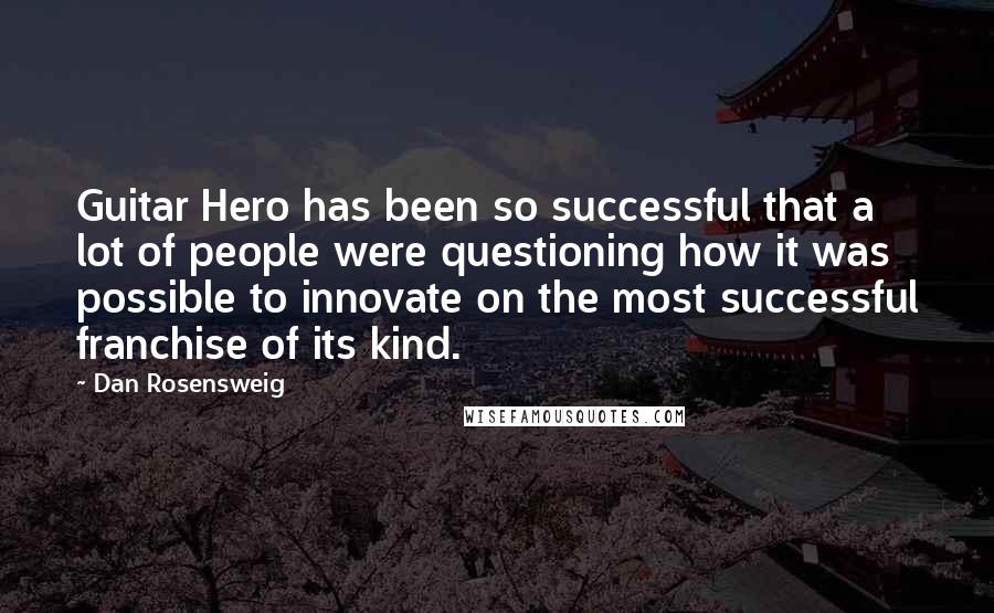 Dan Rosensweig Quotes: Guitar Hero has been so successful that a lot of people were questioning how it was possible to innovate on the most successful franchise of its kind.