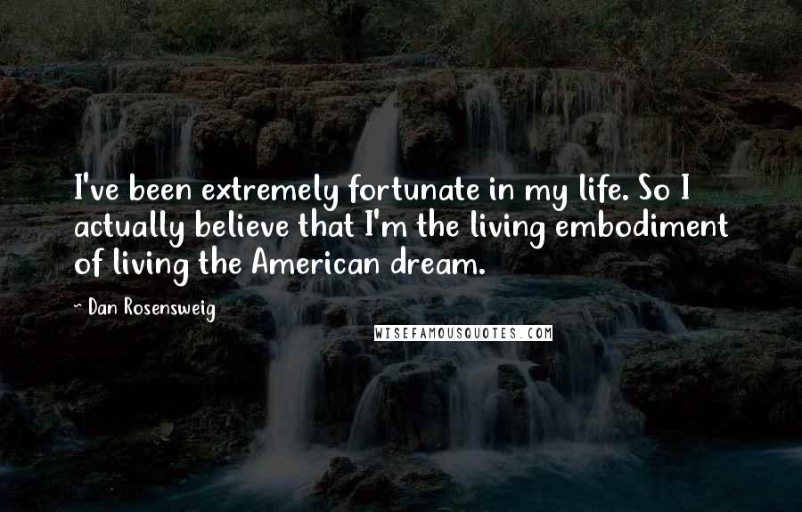 Dan Rosensweig Quotes: I've been extremely fortunate in my life. So I actually believe that I'm the living embodiment of living the American dream.