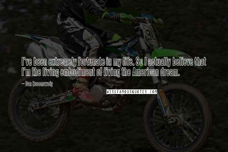 Dan Rosensweig Quotes: I've been extremely fortunate in my life. So I actually believe that I'm the living embodiment of living the American dream.