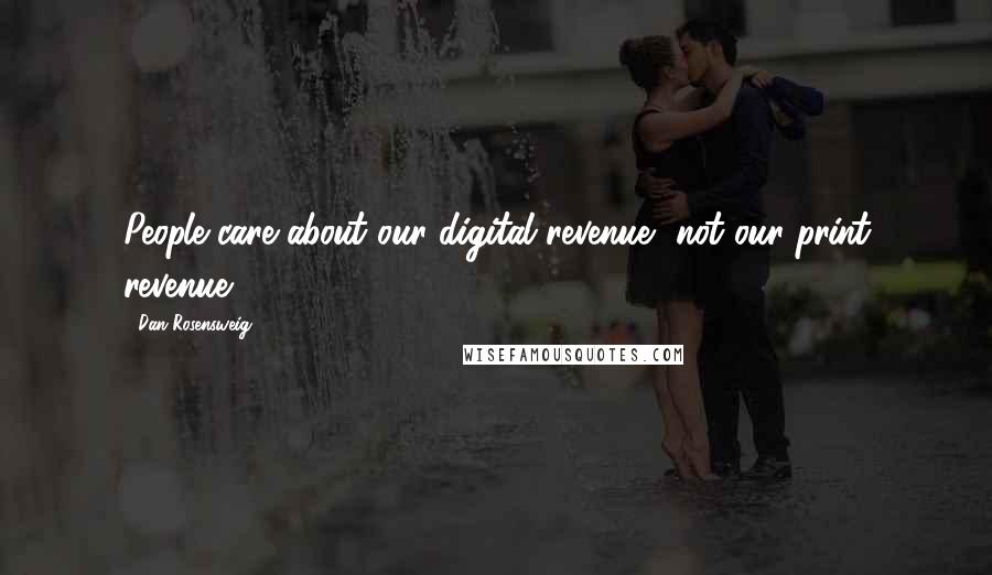 Dan Rosensweig Quotes: People care about our digital revenue, not our print revenue.