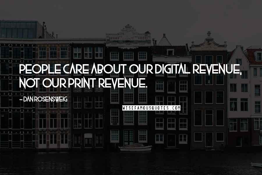 Dan Rosensweig Quotes: People care about our digital revenue, not our print revenue.