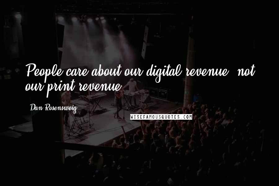 Dan Rosensweig Quotes: People care about our digital revenue, not our print revenue.