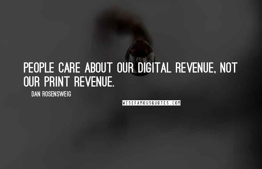 Dan Rosensweig Quotes: People care about our digital revenue, not our print revenue.