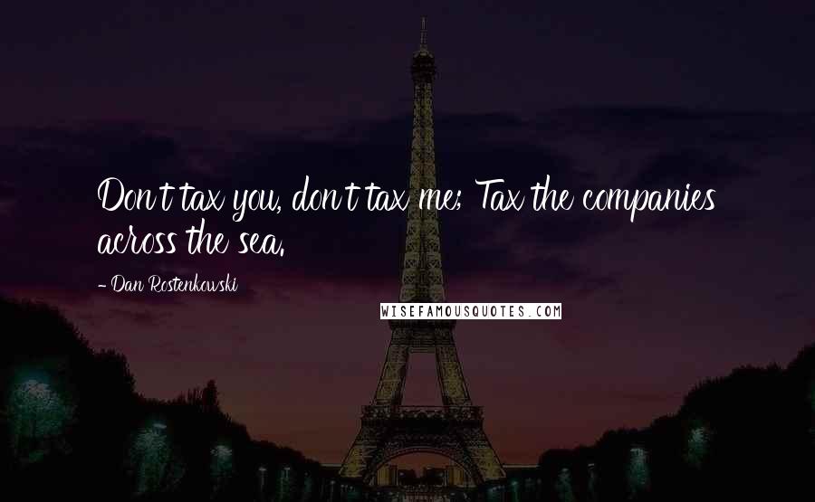 Dan Rostenkowski Quotes: Don't tax you, don't tax me; Tax the companies across the sea.