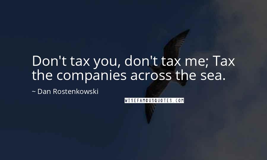 Dan Rostenkowski Quotes: Don't tax you, don't tax me; Tax the companies across the sea.