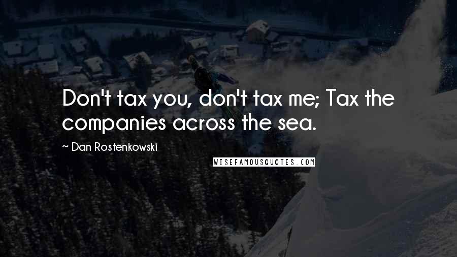 Dan Rostenkowski Quotes: Don't tax you, don't tax me; Tax the companies across the sea.