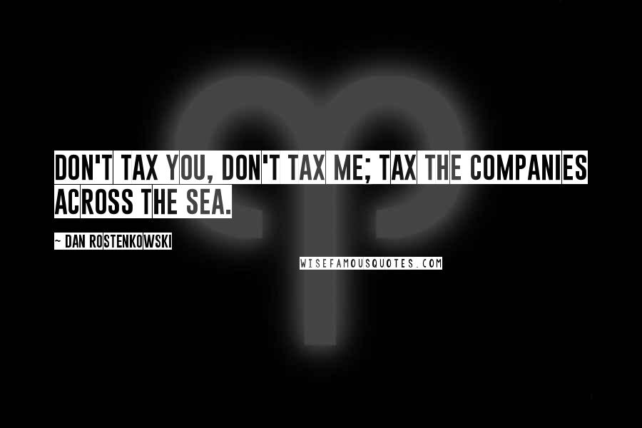 Dan Rostenkowski Quotes: Don't tax you, don't tax me; Tax the companies across the sea.