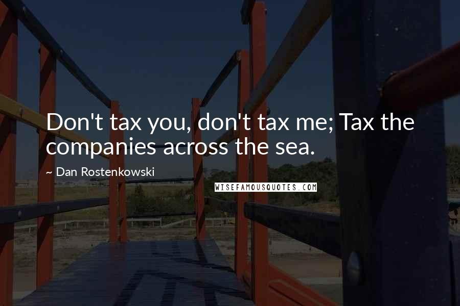 Dan Rostenkowski Quotes: Don't tax you, don't tax me; Tax the companies across the sea.