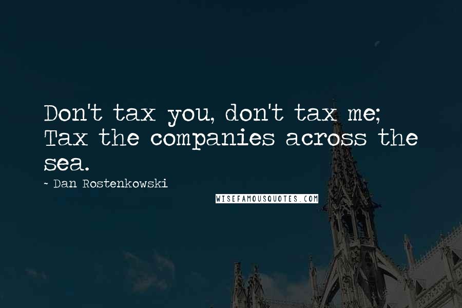 Dan Rostenkowski Quotes: Don't tax you, don't tax me; Tax the companies across the sea.