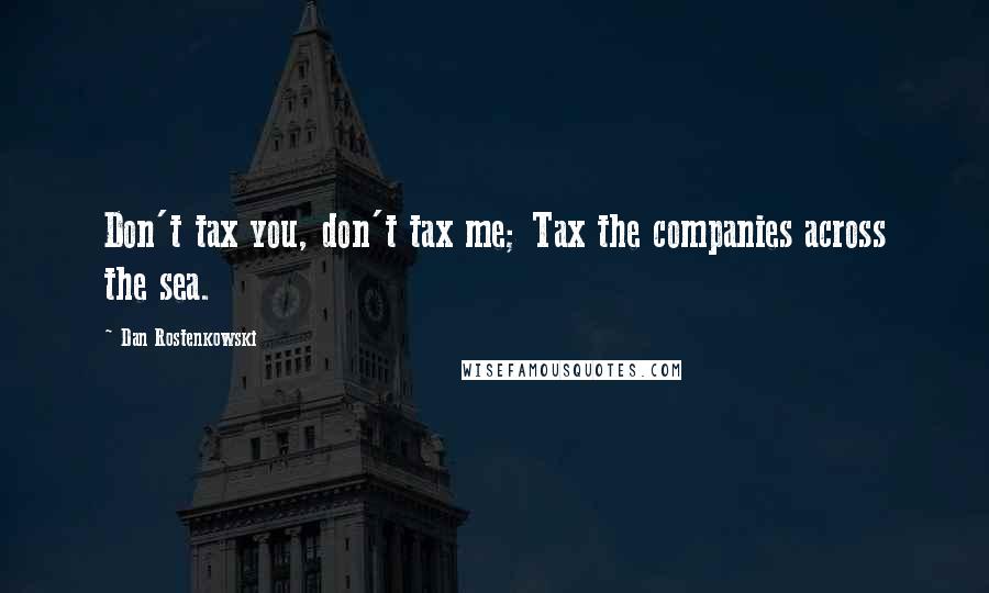 Dan Rostenkowski Quotes: Don't tax you, don't tax me; Tax the companies across the sea.