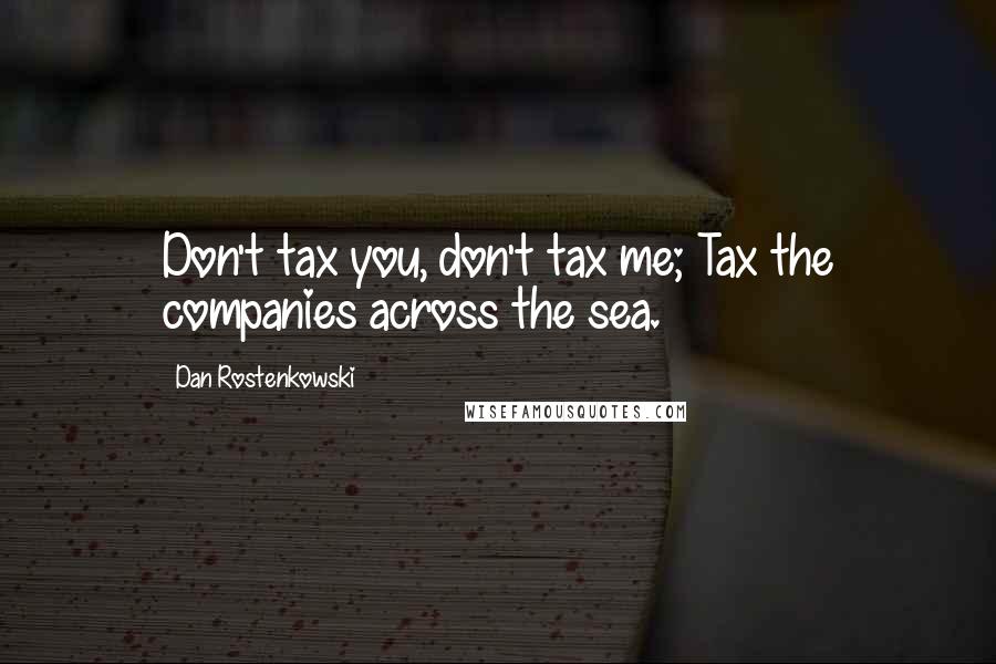 Dan Rostenkowski Quotes: Don't tax you, don't tax me; Tax the companies across the sea.