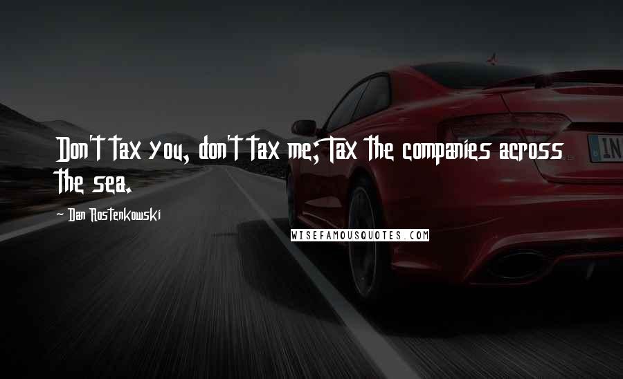 Dan Rostenkowski Quotes: Don't tax you, don't tax me; Tax the companies across the sea.