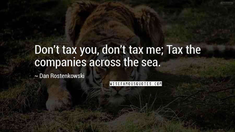 Dan Rostenkowski Quotes: Don't tax you, don't tax me; Tax the companies across the sea.