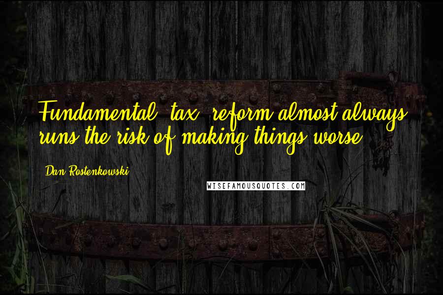 Dan Rostenkowski Quotes: Fundamental [tax] reform almost always runs the risk of making things worse.