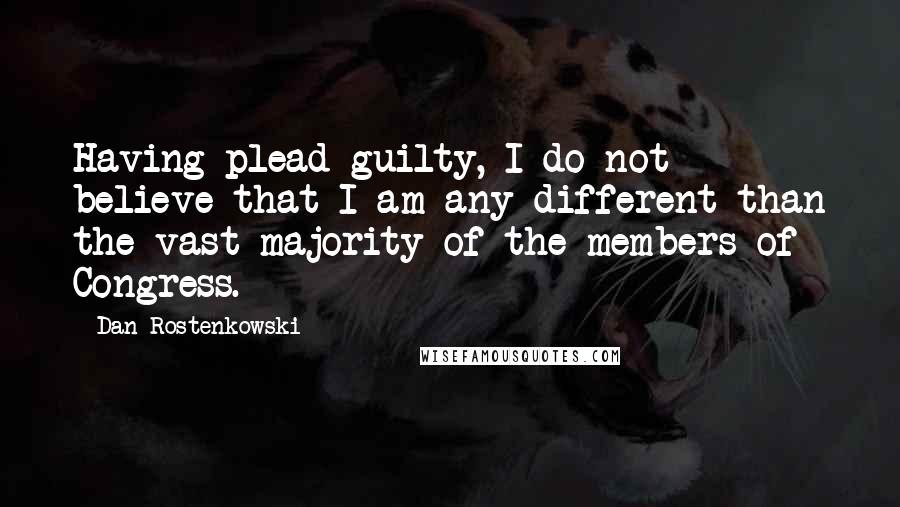 Dan Rostenkowski Quotes: Having plead guilty, I do not believe that I am any different than the vast majority of the members of Congress.