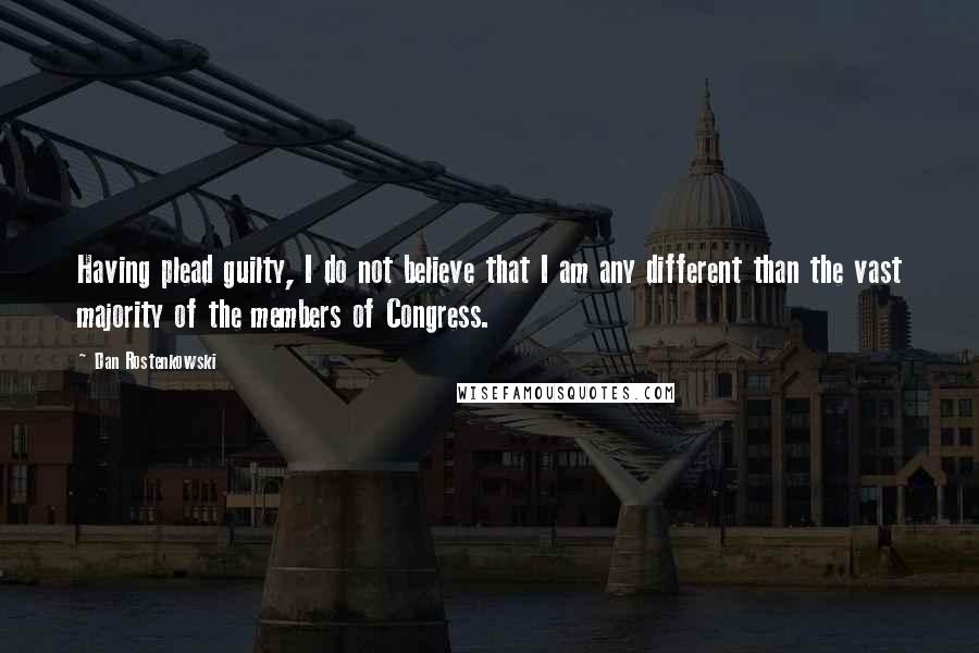 Dan Rostenkowski Quotes: Having plead guilty, I do not believe that I am any different than the vast majority of the members of Congress.