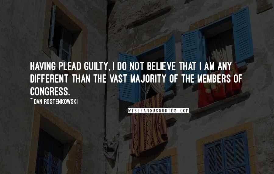 Dan Rostenkowski Quotes: Having plead guilty, I do not believe that I am any different than the vast majority of the members of Congress.
