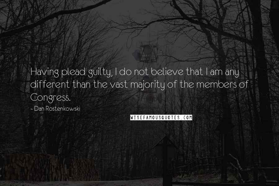 Dan Rostenkowski Quotes: Having plead guilty, I do not believe that I am any different than the vast majority of the members of Congress.