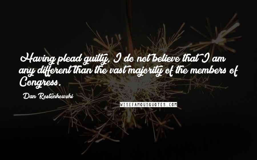 Dan Rostenkowski Quotes: Having plead guilty, I do not believe that I am any different than the vast majority of the members of Congress.