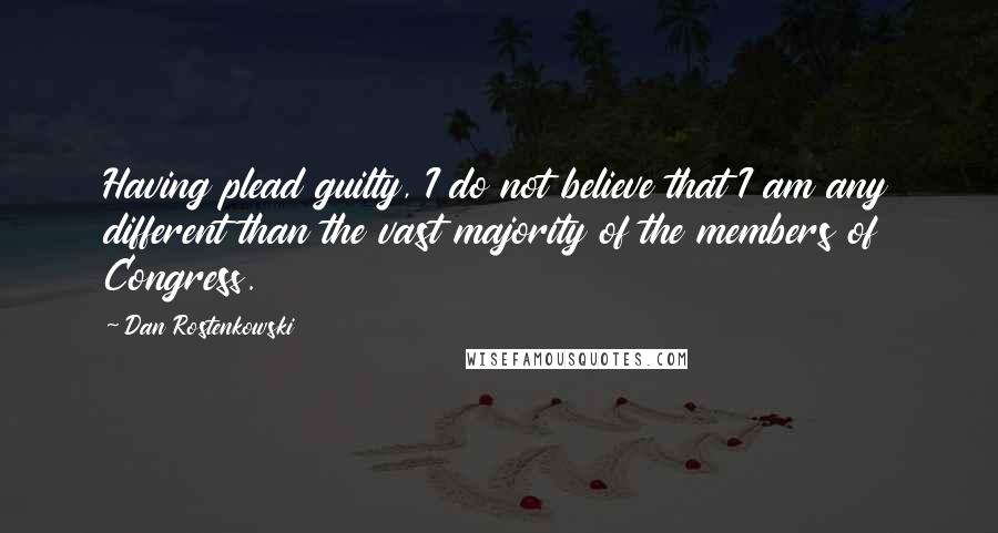 Dan Rostenkowski Quotes: Having plead guilty, I do not believe that I am any different than the vast majority of the members of Congress.