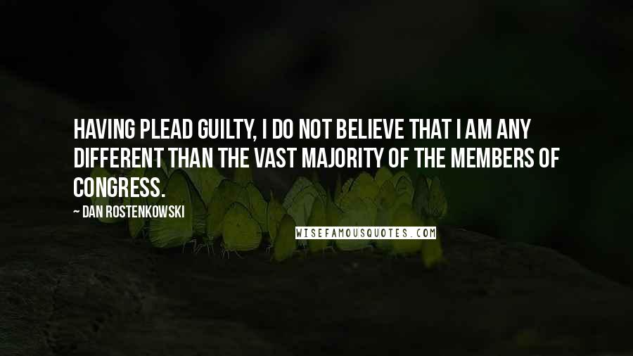 Dan Rostenkowski Quotes: Having plead guilty, I do not believe that I am any different than the vast majority of the members of Congress.