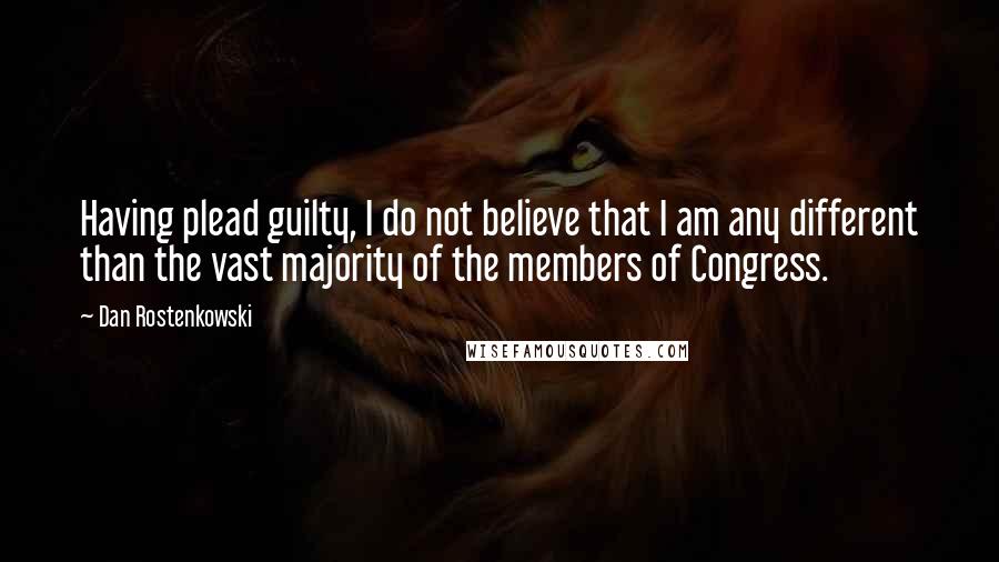 Dan Rostenkowski Quotes: Having plead guilty, I do not believe that I am any different than the vast majority of the members of Congress.