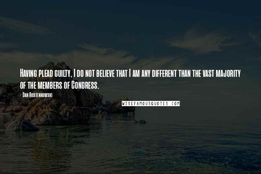 Dan Rostenkowski Quotes: Having plead guilty, I do not believe that I am any different than the vast majority of the members of Congress.