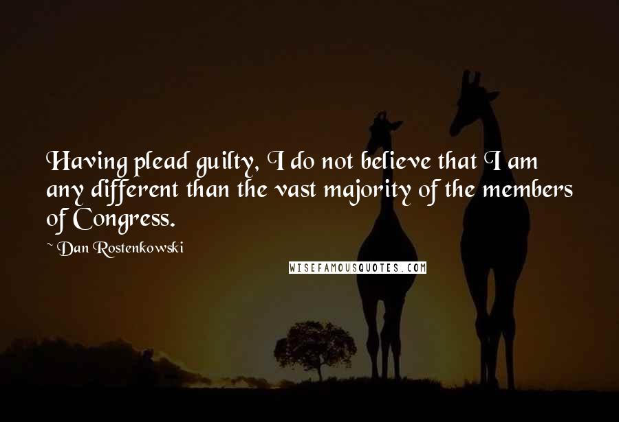 Dan Rostenkowski Quotes: Having plead guilty, I do not believe that I am any different than the vast majority of the members of Congress.