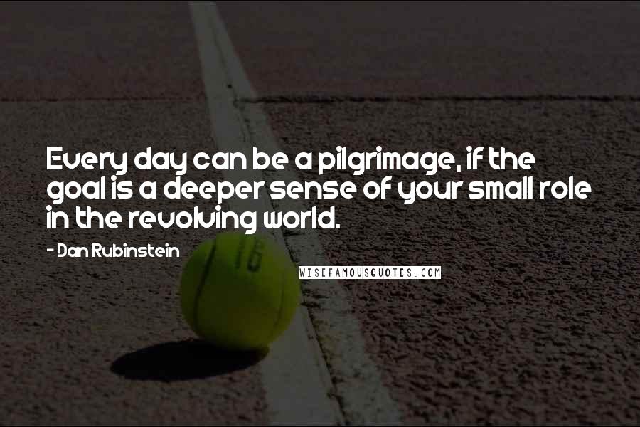 Dan Rubinstein Quotes: Every day can be a pilgrimage, if the goal is a deeper sense of your small role in the revolving world.